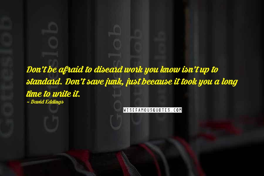 David Eddings Quotes: Don't be afraid to discard work you know isn't up to standard. Don't save junk, just because it took you a long time to write it.