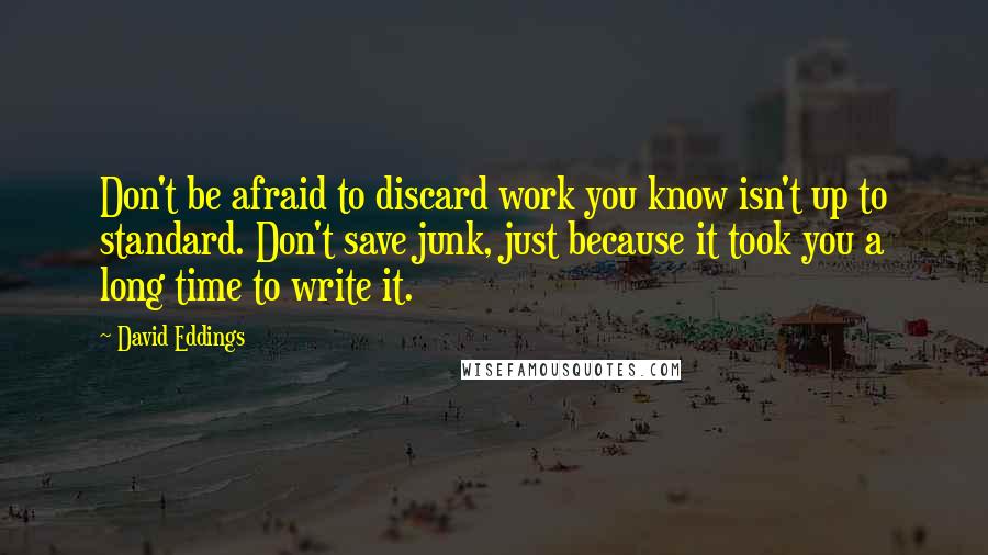 David Eddings Quotes: Don't be afraid to discard work you know isn't up to standard. Don't save junk, just because it took you a long time to write it.