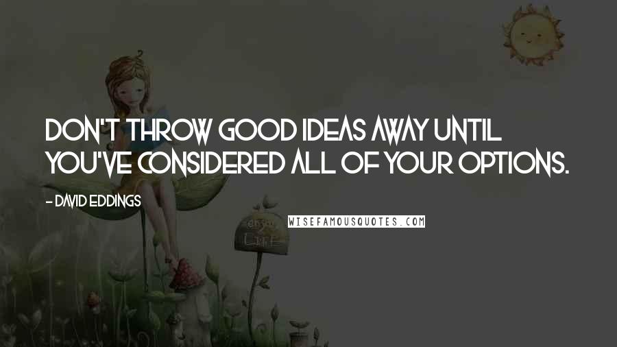 David Eddings Quotes: Don't throw good ideas away until you've considered all of your options.