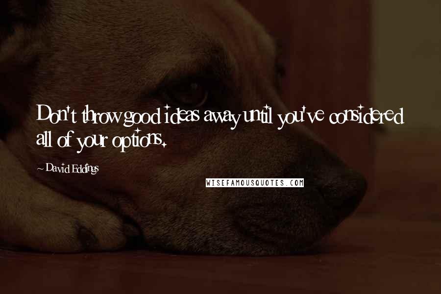 David Eddings Quotes: Don't throw good ideas away until you've considered all of your options.