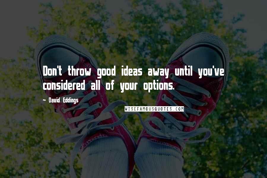 David Eddings Quotes: Don't throw good ideas away until you've considered all of your options.