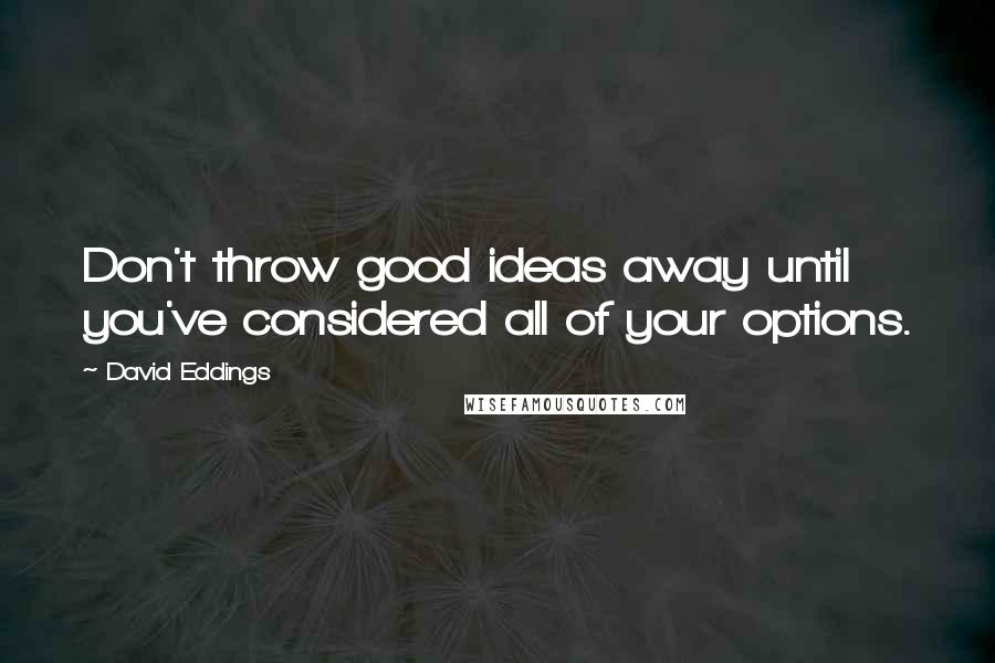 David Eddings Quotes: Don't throw good ideas away until you've considered all of your options.