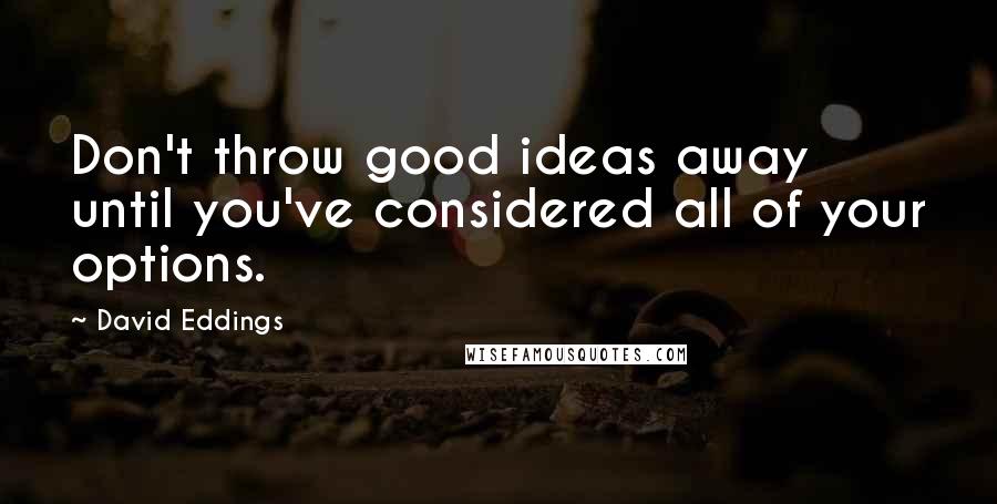 David Eddings Quotes: Don't throw good ideas away until you've considered all of your options.