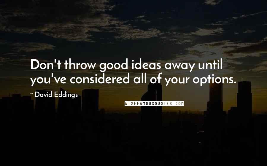 David Eddings Quotes: Don't throw good ideas away until you've considered all of your options.