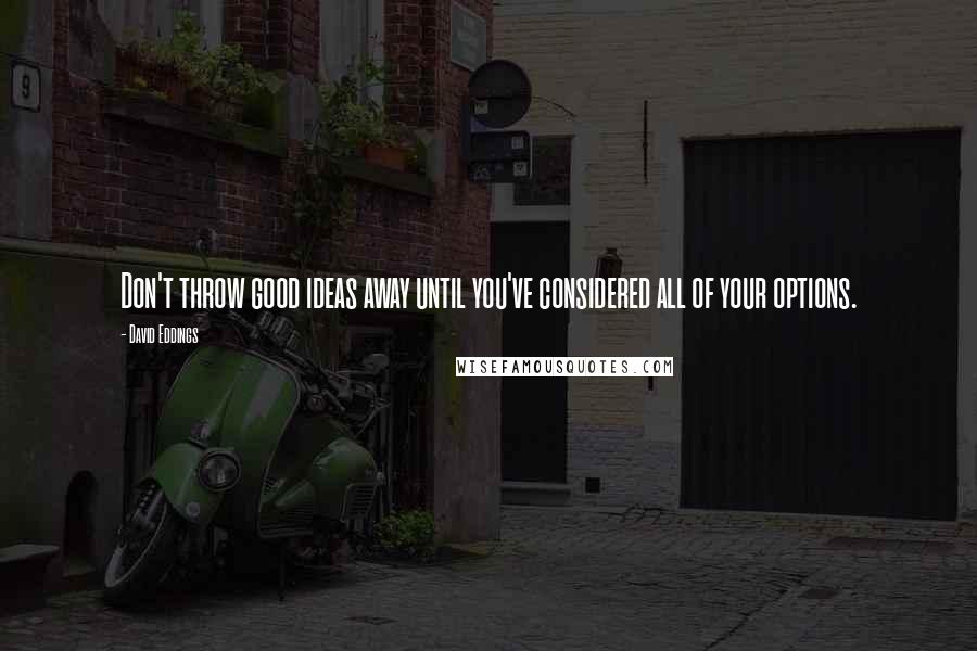 David Eddings Quotes: Don't throw good ideas away until you've considered all of your options.
