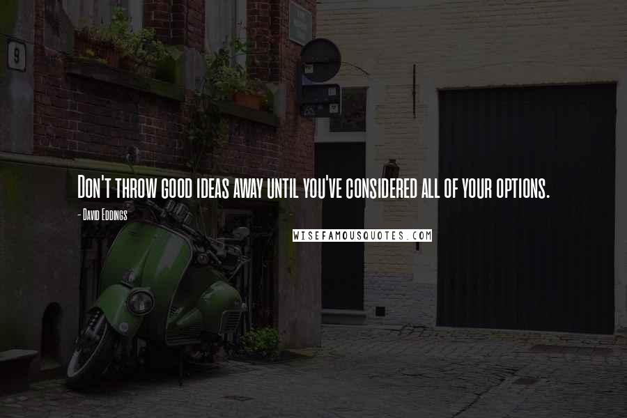 David Eddings Quotes: Don't throw good ideas away until you've considered all of your options.