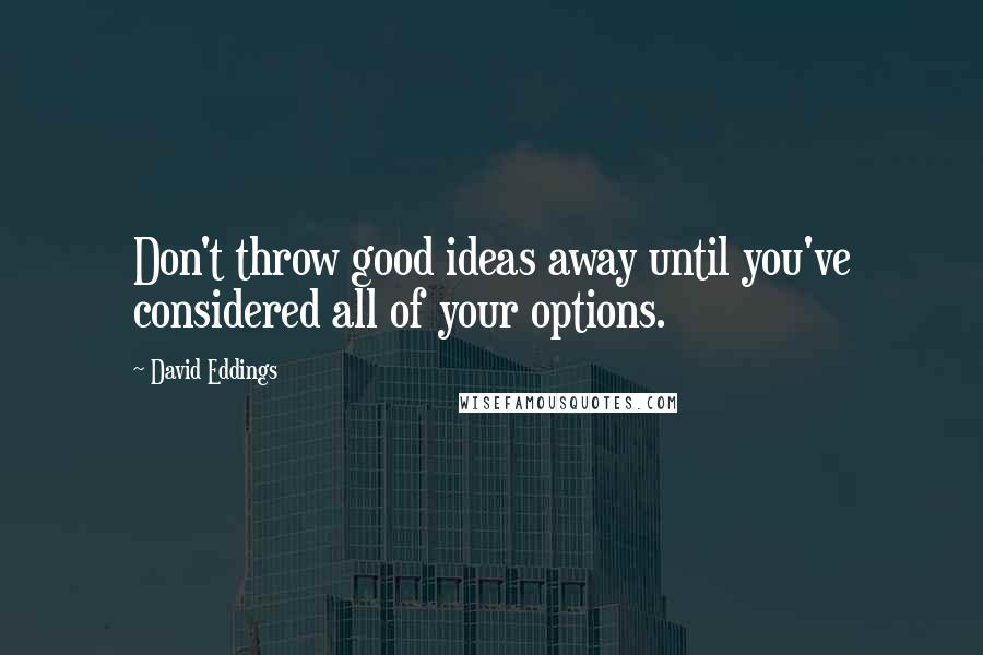 David Eddings Quotes: Don't throw good ideas away until you've considered all of your options.