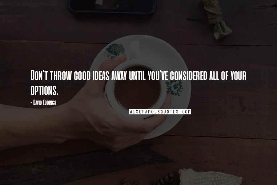 David Eddings Quotes: Don't throw good ideas away until you've considered all of your options.