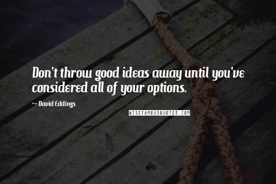 David Eddings Quotes: Don't throw good ideas away until you've considered all of your options.