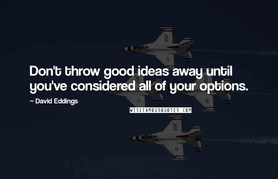 David Eddings Quotes: Don't throw good ideas away until you've considered all of your options.