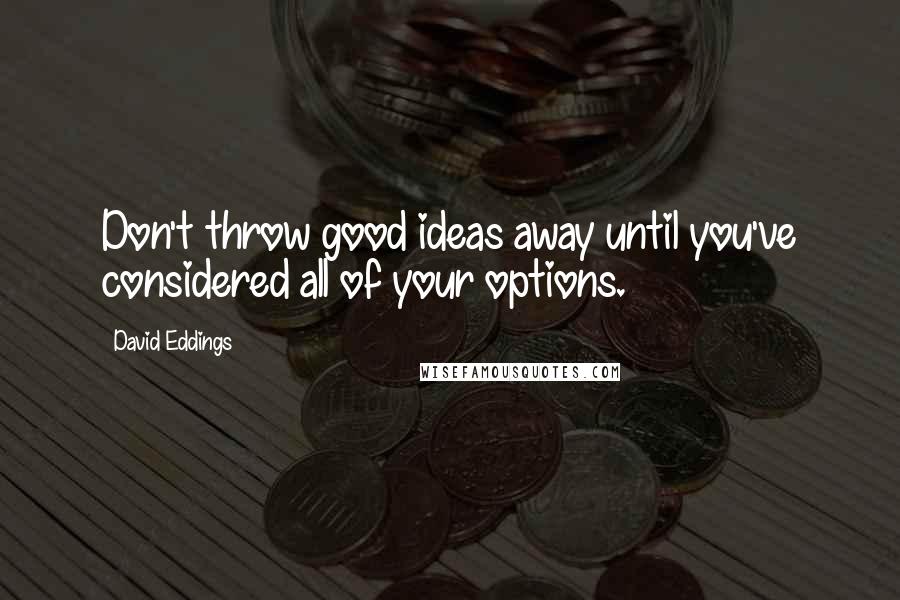 David Eddings Quotes: Don't throw good ideas away until you've considered all of your options.