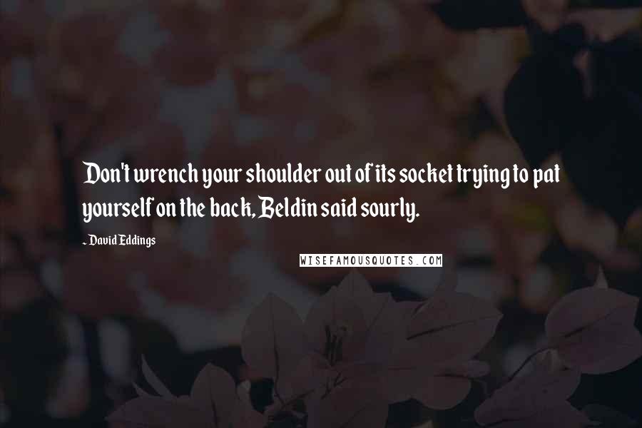 David Eddings Quotes: Don't wrench your shoulder out of its socket trying to pat yourself on the back, Beldin said sourly.