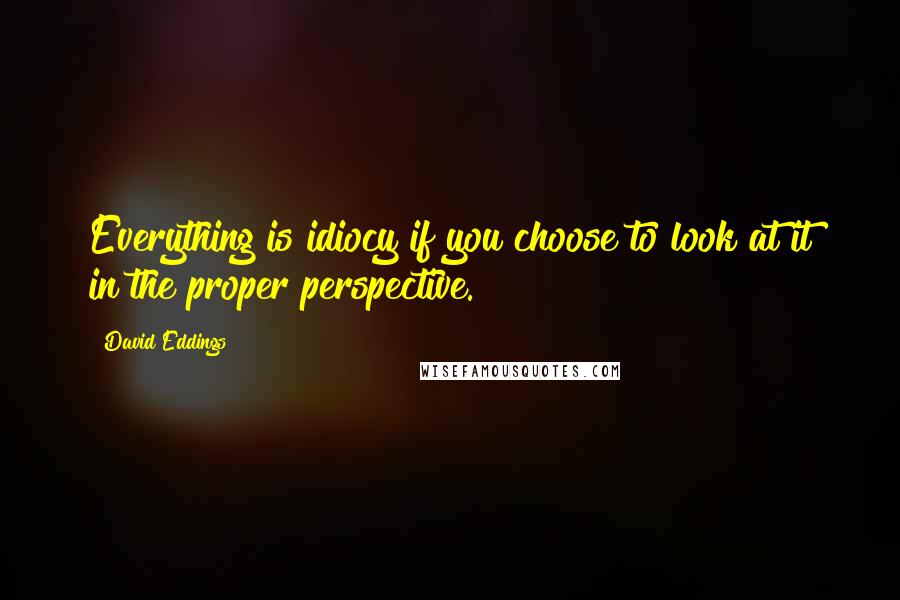 David Eddings Quotes: Everything is idiocy if you choose to look at it in the proper perspective.
