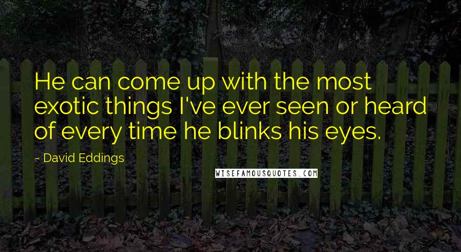 David Eddings Quotes: He can come up with the most exotic things I've ever seen or heard of every time he blinks his eyes.