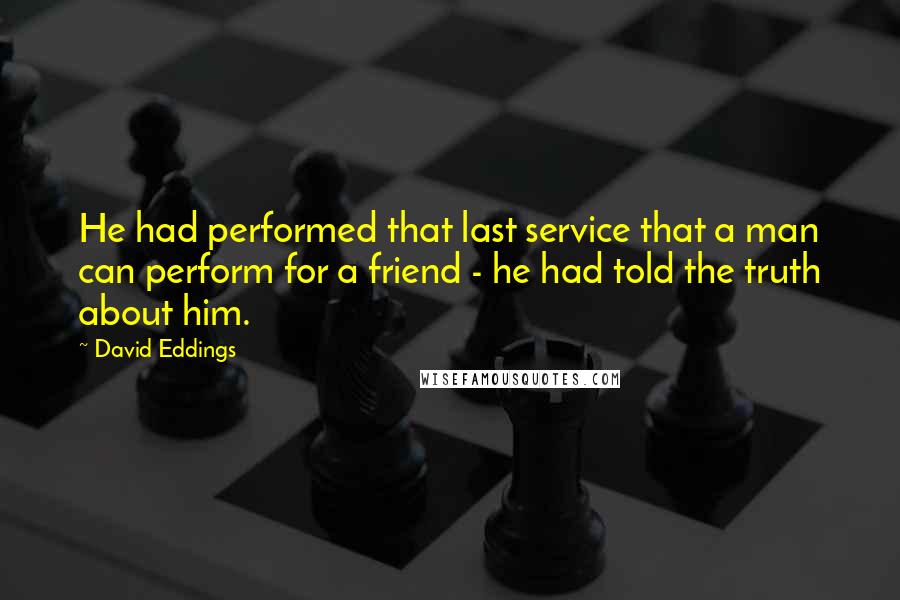 David Eddings Quotes: He had performed that last service that a man can perform for a friend - he had told the truth about him.