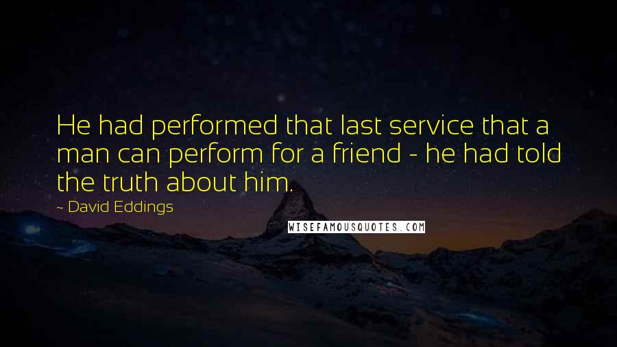 David Eddings Quotes: He had performed that last service that a man can perform for a friend - he had told the truth about him.