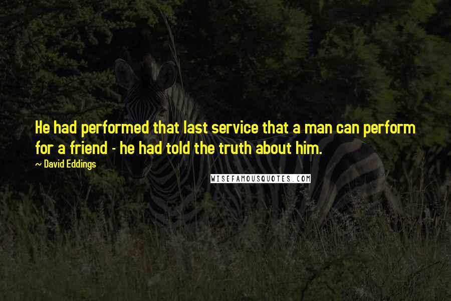 David Eddings Quotes: He had performed that last service that a man can perform for a friend - he had told the truth about him.