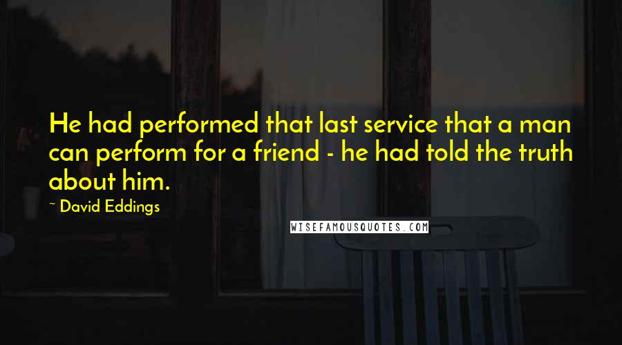 David Eddings Quotes: He had performed that last service that a man can perform for a friend - he had told the truth about him.