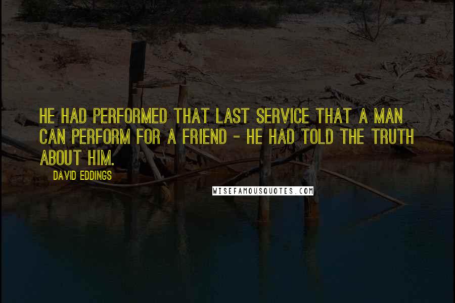 David Eddings Quotes: He had performed that last service that a man can perform for a friend - he had told the truth about him.