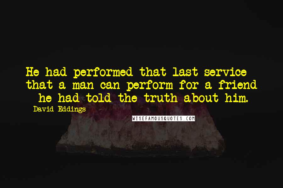 David Eddings Quotes: He had performed that last service that a man can perform for a friend - he had told the truth about him.