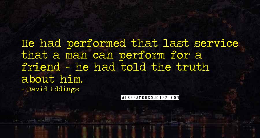 David Eddings Quotes: He had performed that last service that a man can perform for a friend - he had told the truth about him.