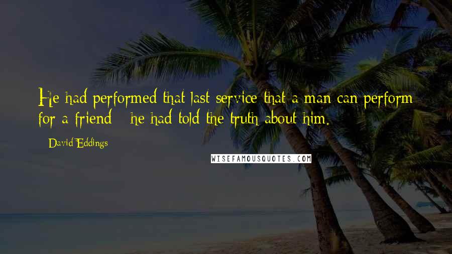 David Eddings Quotes: He had performed that last service that a man can perform for a friend - he had told the truth about him.