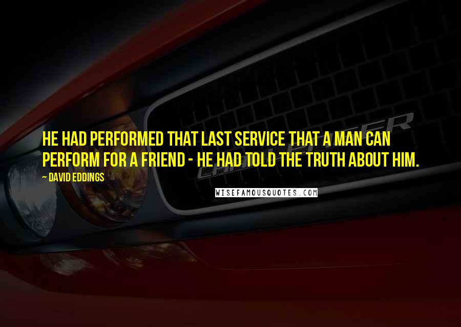 David Eddings Quotes: He had performed that last service that a man can perform for a friend - he had told the truth about him.