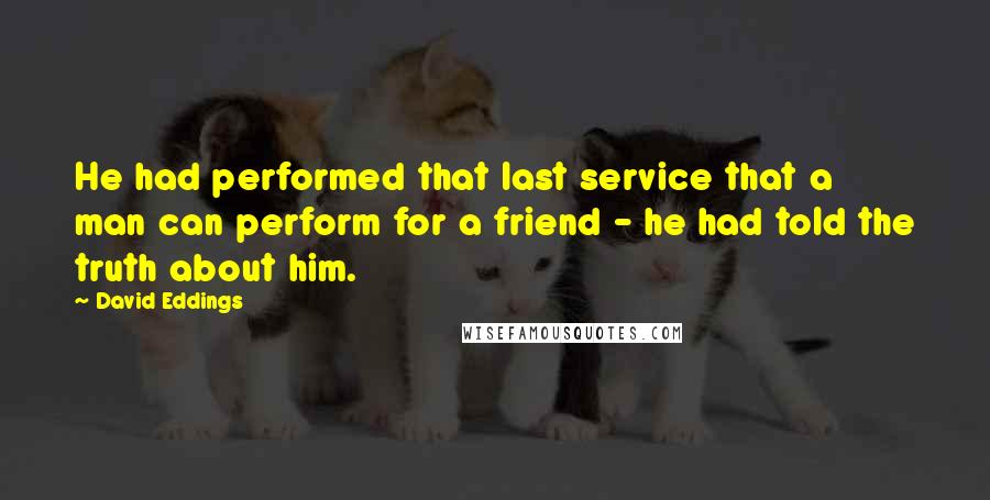 David Eddings Quotes: He had performed that last service that a man can perform for a friend - he had told the truth about him.