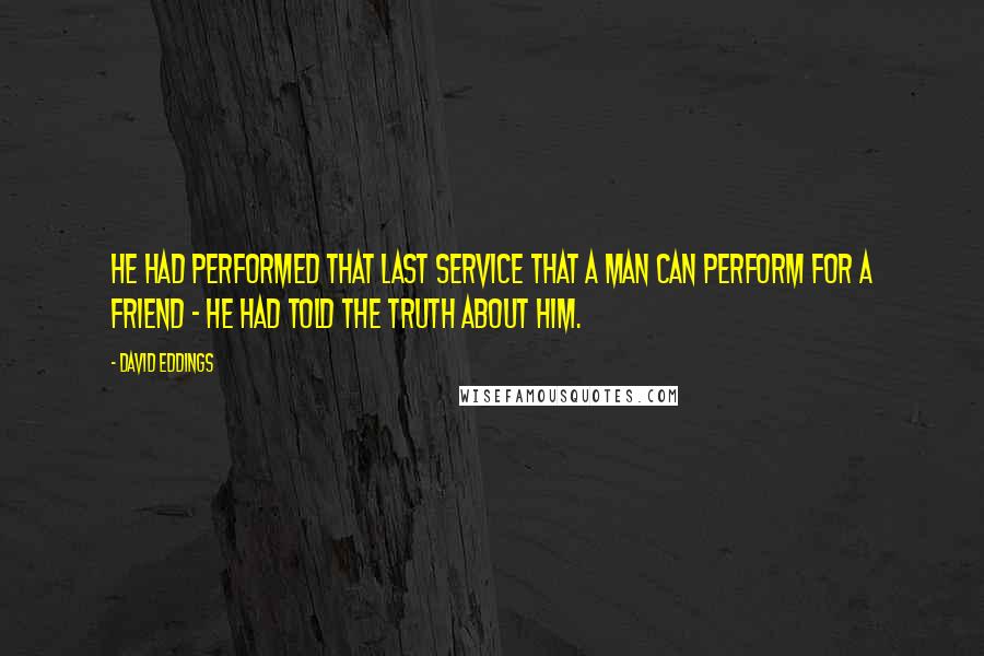 David Eddings Quotes: He had performed that last service that a man can perform for a friend - he had told the truth about him.