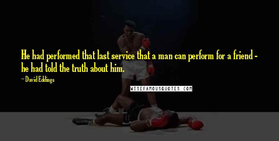 David Eddings Quotes: He had performed that last service that a man can perform for a friend - he had told the truth about him.