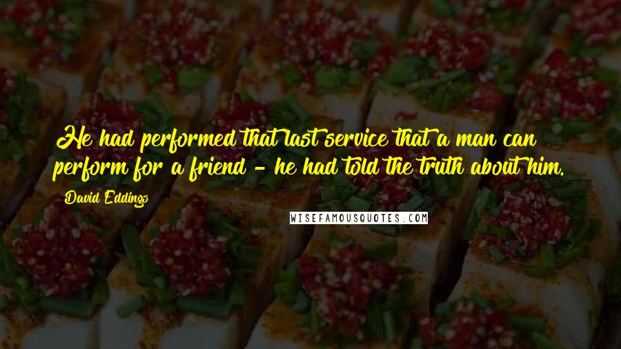 David Eddings Quotes: He had performed that last service that a man can perform for a friend - he had told the truth about him.