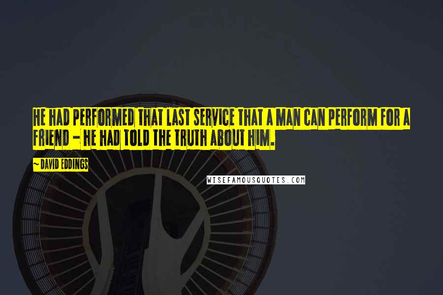 David Eddings Quotes: He had performed that last service that a man can perform for a friend - he had told the truth about him.