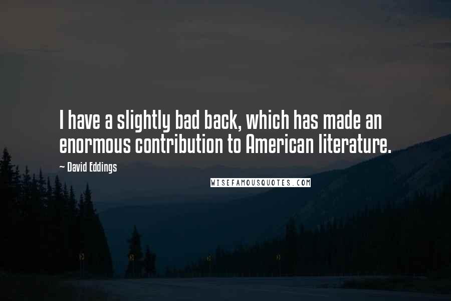 David Eddings Quotes: I have a slightly bad back, which has made an enormous contribution to American literature.