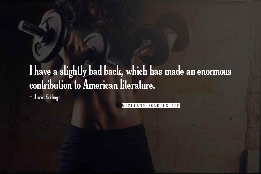 David Eddings Quotes: I have a slightly bad back, which has made an enormous contribution to American literature.