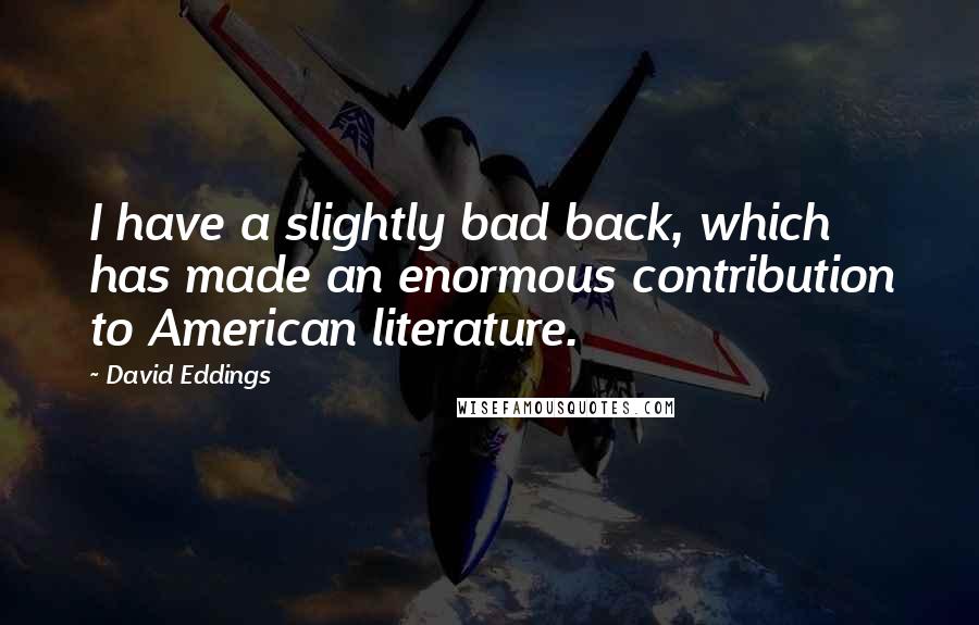 David Eddings Quotes: I have a slightly bad back, which has made an enormous contribution to American literature.