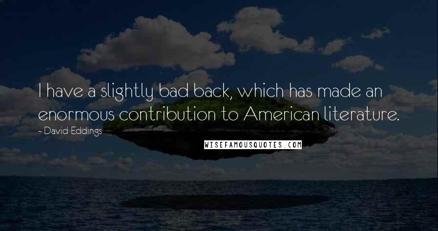 David Eddings Quotes: I have a slightly bad back, which has made an enormous contribution to American literature.