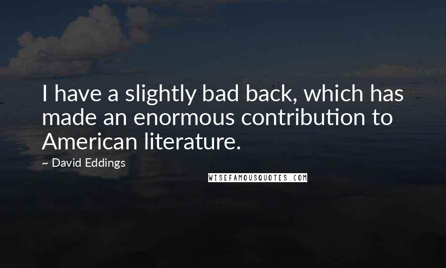 David Eddings Quotes: I have a slightly bad back, which has made an enormous contribution to American literature.