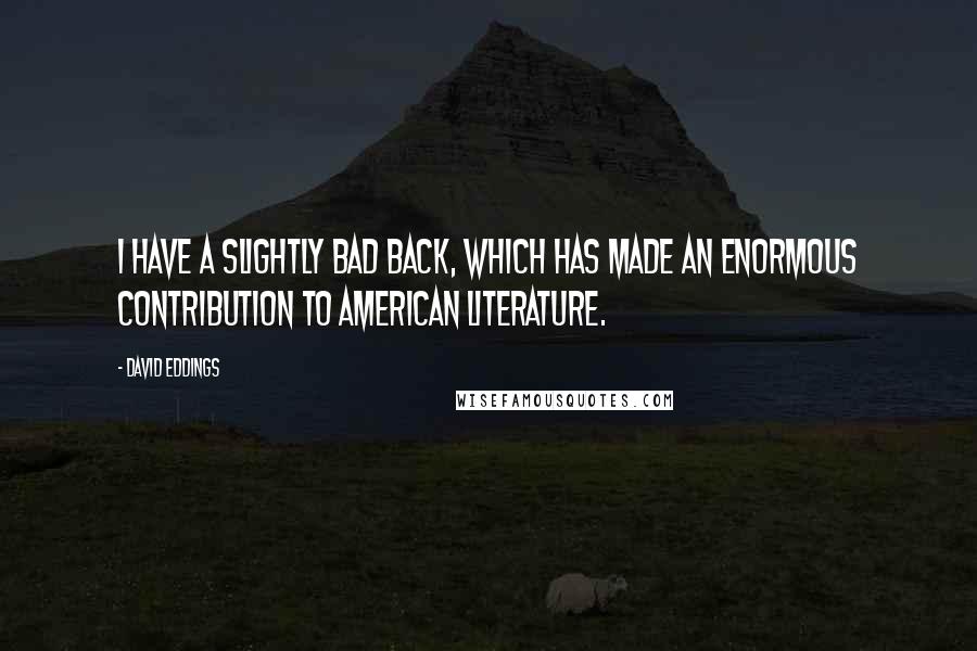 David Eddings Quotes: I have a slightly bad back, which has made an enormous contribution to American literature.