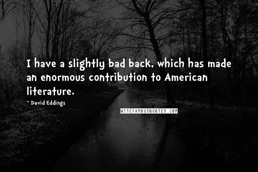 David Eddings Quotes: I have a slightly bad back, which has made an enormous contribution to American literature.