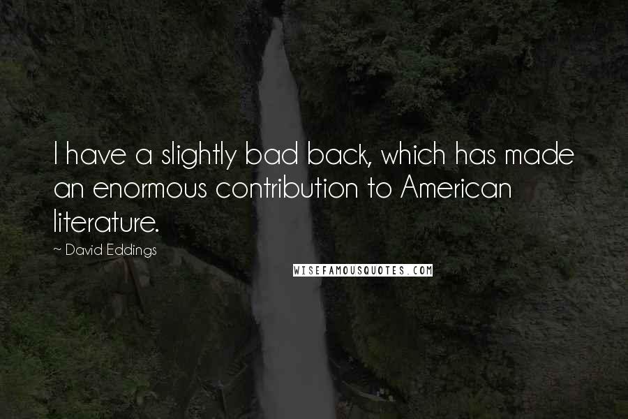 David Eddings Quotes: I have a slightly bad back, which has made an enormous contribution to American literature.
