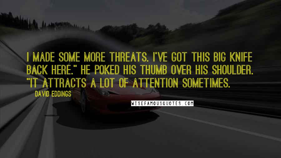David Eddings Quotes: I made some more threats. I've got this big knife back here." He poked his thumb over his shoulder. "It attracts a lot of attention sometimes.