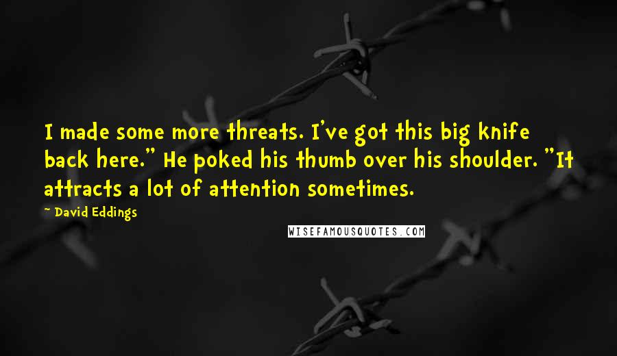 David Eddings Quotes: I made some more threats. I've got this big knife back here." He poked his thumb over his shoulder. "It attracts a lot of attention sometimes.
