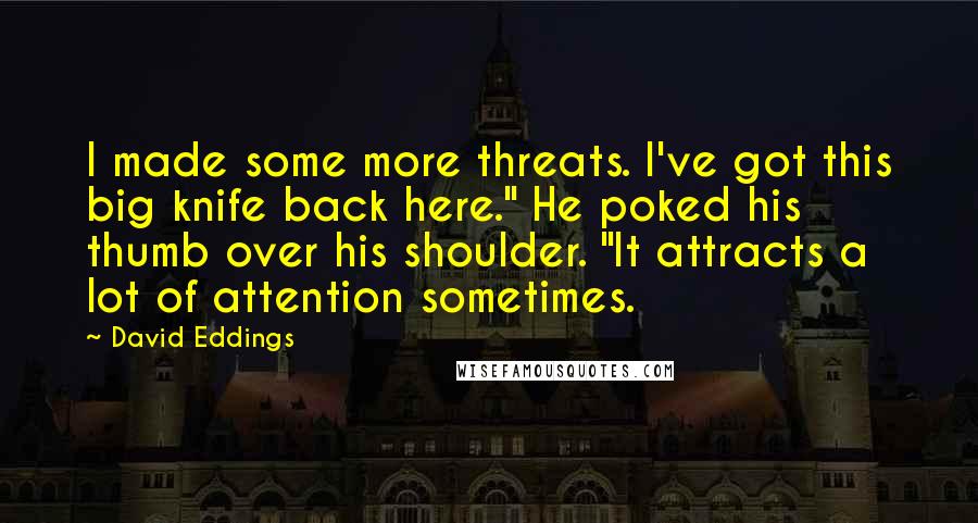 David Eddings Quotes: I made some more threats. I've got this big knife back here." He poked his thumb over his shoulder. "It attracts a lot of attention sometimes.