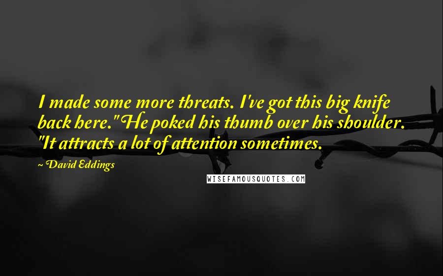 David Eddings Quotes: I made some more threats. I've got this big knife back here." He poked his thumb over his shoulder. "It attracts a lot of attention sometimes.