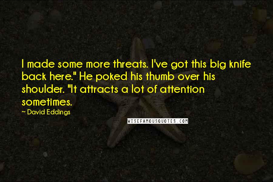 David Eddings Quotes: I made some more threats. I've got this big knife back here." He poked his thumb over his shoulder. "It attracts a lot of attention sometimes.