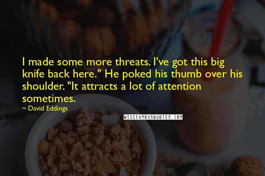 David Eddings Quotes: I made some more threats. I've got this big knife back here." He poked his thumb over his shoulder. "It attracts a lot of attention sometimes.