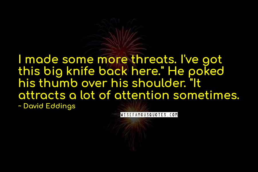 David Eddings Quotes: I made some more threats. I've got this big knife back here." He poked his thumb over his shoulder. "It attracts a lot of attention sometimes.