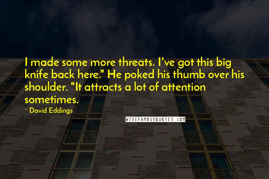 David Eddings Quotes: I made some more threats. I've got this big knife back here." He poked his thumb over his shoulder. "It attracts a lot of attention sometimes.