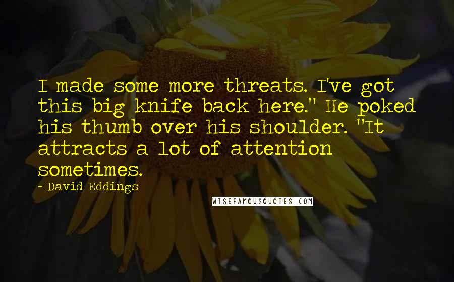 David Eddings Quotes: I made some more threats. I've got this big knife back here." He poked his thumb over his shoulder. "It attracts a lot of attention sometimes.