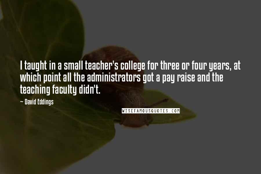 David Eddings Quotes: I taught in a small teacher's college for three or four years, at which point all the administrators got a pay raise and the teaching faculty didn't.